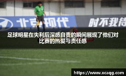 足球明星在失利后深感自责的瞬间展现了他们对比赛的热爱与责任感