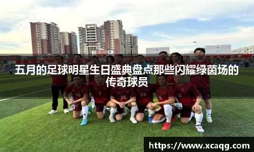 五月的足球明星生日盛典盘点那些闪耀绿茵场的传奇球员