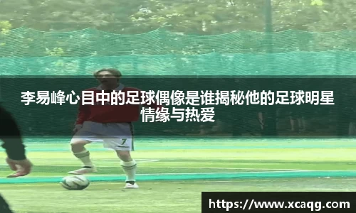 李易峰心目中的足球偶像是谁揭秘他的足球明星情缘与热爱